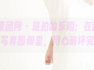 GIRLT果团网 - 旅拍的乐趣：在甜Abby的写真图册里，用心破坏完美