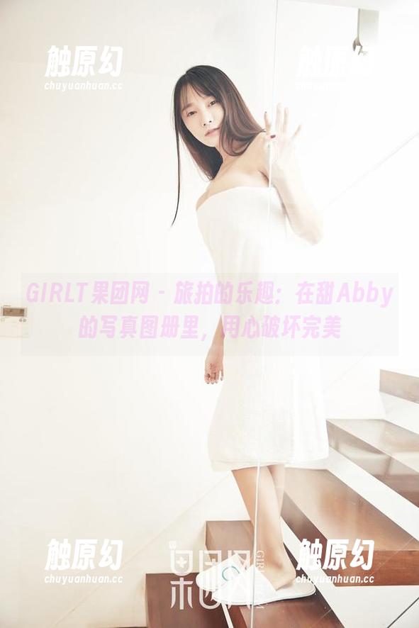 GIRLT果团网 - 旅拍的乐趣：在甜Abby的写真图册里，用心破坏完美