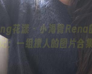 HuaYang花漾 - 小海臀Rena的黑白印记：一组撩人的图片合集