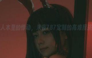 双人本里的悸动，末夜787定制的高难度挑战